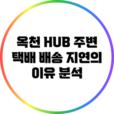 옥천 HUB 주변 택배 배송 지연의 이유 분석