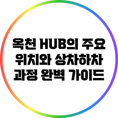 옥천 HUB의 주요 위치와 상차하차 과정 완벽 가이드