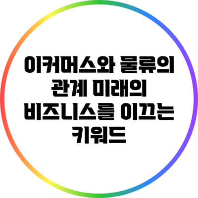 이커머스와 물류의 관계: 미래의 비즈니스를 이끄는 키워드