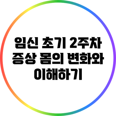 임신 초기 2주차 증상: 몸의 변화와 이해하기