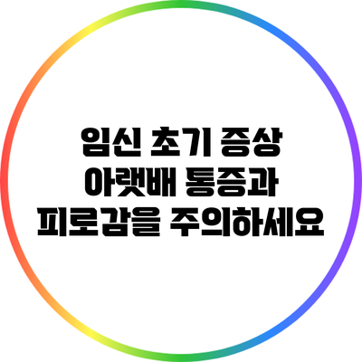 임신 초기 증상: 아랫배 통증과 피로감을 주의하세요