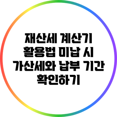 재산세 계산기 활용법: 미납 시 가산세와 납부 기간 확인하기