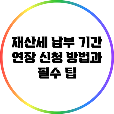 재산세 납부 기간 연장 신청 방법과 필수 팁