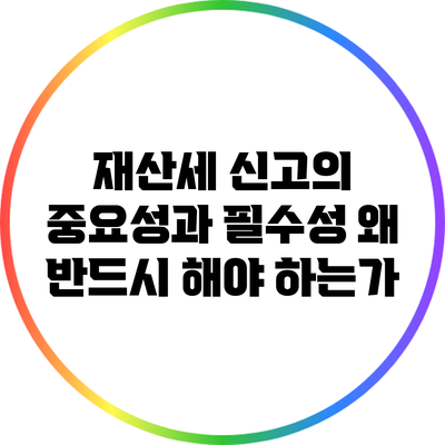 재산세 신고의 중요성과 필수성: 왜 반드시 해야 하는가?