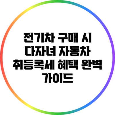 전기차 구매 시 다자녀 자동차 취등록세 혜택 완벽 가이드