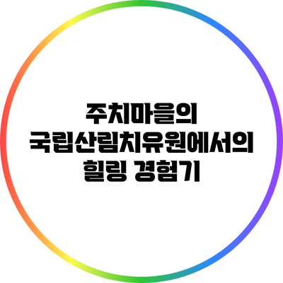 주치마을의 국립산림치유원에서의 힐링 경험기