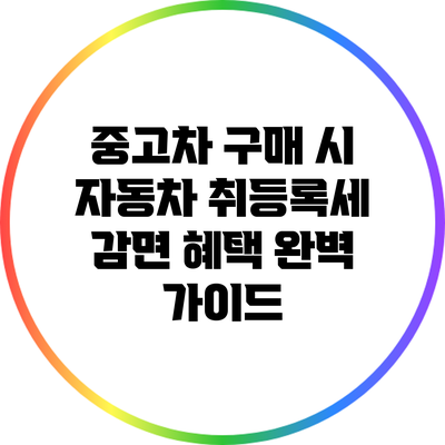 중고차 구매 시 자동차 취등록세 감면 혜택 완벽 가이드