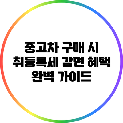 중고차 구매 시 취등록세 감면 혜택 완벽 가이드
