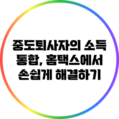 중도퇴사자의 소득 통합, 홈택스에서 손쉽게 해결하기