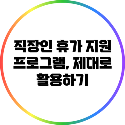 직장인 휴가 지원 프로그램, 제대로 활용하기