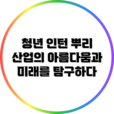 청년 인턴: 뿌리 산업의 아름다움과 미래를 탐구하다