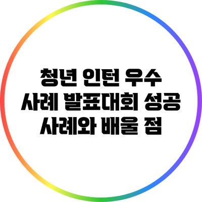 청년 인턴 우수 사례 발표대회: 성공 사례와 배울 점