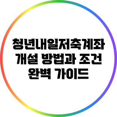 청년내일저축계좌 개설 방법과 조건 완벽 가이드