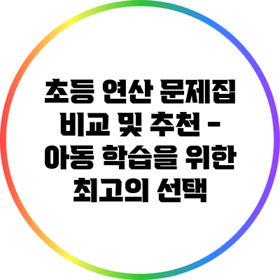 초등 연산 문제집 비교 및 추천 - 아동 학습을 위한 최고의 선택