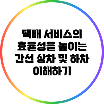 택배 서비스의 효율성을 높이는 간선 상차 및 하차 이해하기