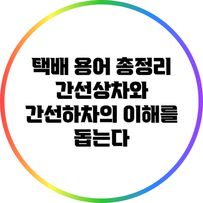 택배 용어 총정리: 간선상차와 간선하차의 이해를 돕는다