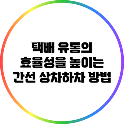 택배 유통의 효율성을 높이는 간선 상차하차 방법