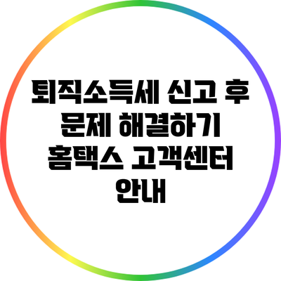 퇴직소득세 신고 후 문제 해결하기: 홈택스 고객센터 안내