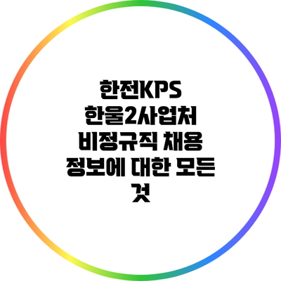한전KPS 한울2사업처 비정규직 채용 정보에 대한 모든 것