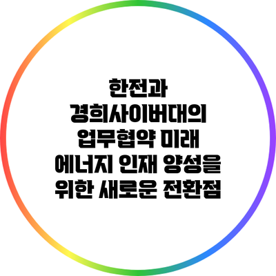 한전과 경희사이버대의 업무협약: 미래 에너지 인재 양성을 위한 새로운 전환점