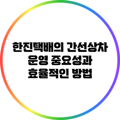 한진택배의 간선상차 운영: 중요성과 효율적인 방법
