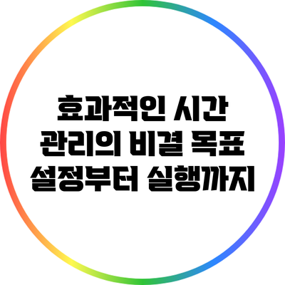 효과적인 시간 관리의 비결: 목표 설정부터 실행까지