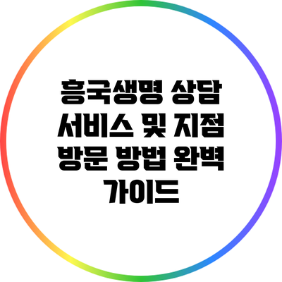 흥국생명 상담 서비스 및 지점 방문 방법 완벽 가이드