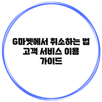 G마켓에서 취소하는 법: 고객 서비스 이용 가이드