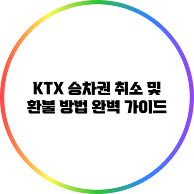 KTX 승차권 취소 및 환불 방법 완벽 가이드