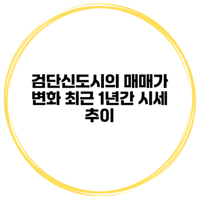 검단신도시의 매매가 변화 최근 1년간 시세 추이