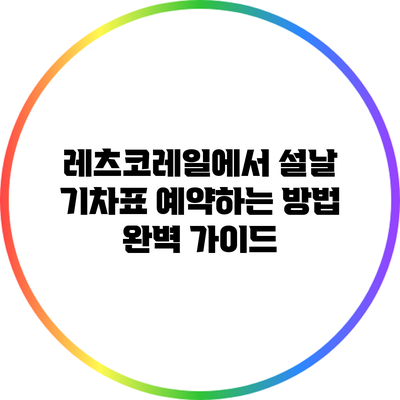 레츠코레일에서 설날 기차표 예약하는 방법 완벽 가이드