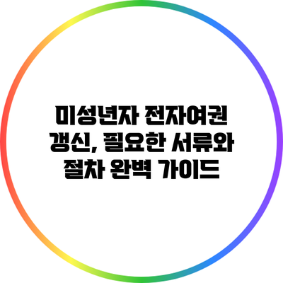미성년자 전자여권 갱신, 필요한 서류와 절차 완벽 가이드