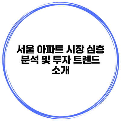 서울 아파트 시장 심층 분석 및 투자 트렌드 소개