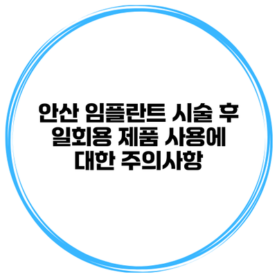 안산 임플란트 시술 후 일회용 제품 사용에 대한 주의사항