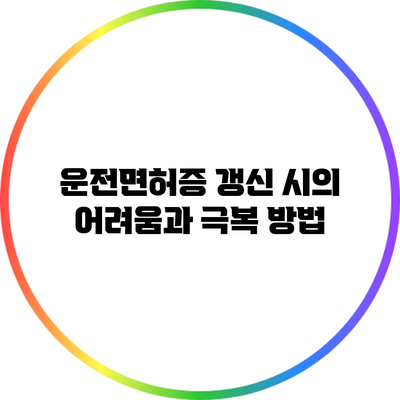 운전면허증 갱신 시의 어려움과 극복 방법