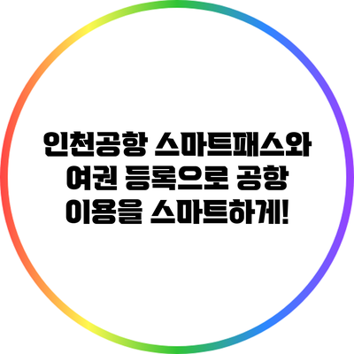 인천공항 스마트패스와 여권 등록으로 공항 이용을 스마트하게!