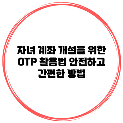 자녀 계좌 개설을 위한 OTP 활용법: 안전하고 간편한 방법
