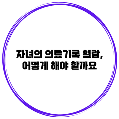 자녀의 의료기록 열람, 어떻게 해야 할까요?