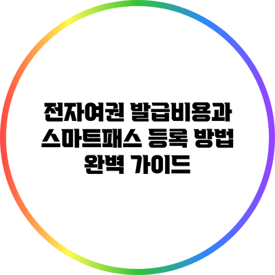 전자여권 발급비용과 스마트패스 등록 방법 완벽 가이드