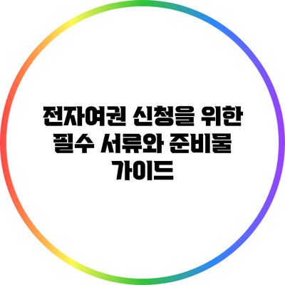전자여권 신청을 위한 필수 서류와 준비물 가이드