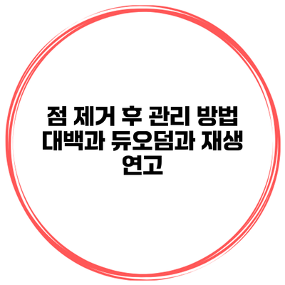 점 제거 후 관리 방법 대백과 듀오덤과 재생 연고