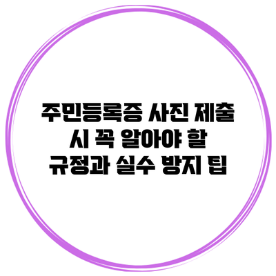 주민등록증 사진 제출 시 꼭 알아야 할 규정과 실수 방지 팁