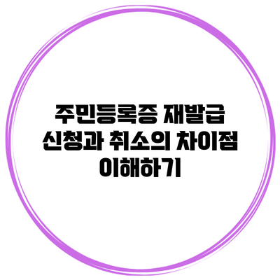 주민등록증 재발급 신청과 취소의 차이점 이해하기