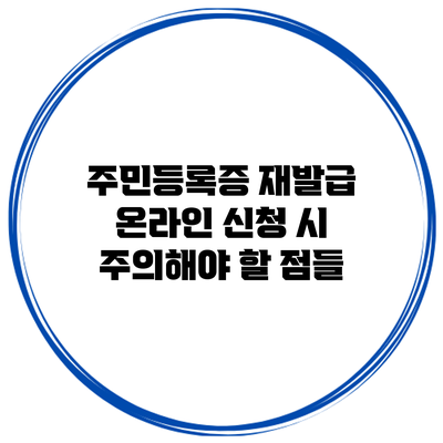주민등록증 재발급: 온라인 신청 시 주의해야 할 점들