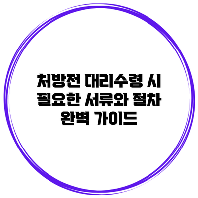 처방전 대리수령 시 필요한 서류와 절차 완벽 가이드