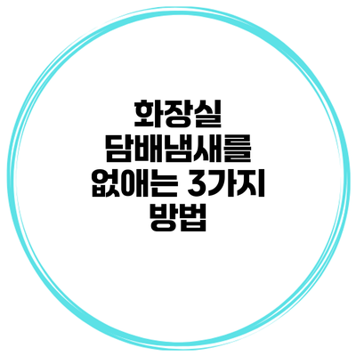 화장실 담배냄새를 없애는 3가지 방법