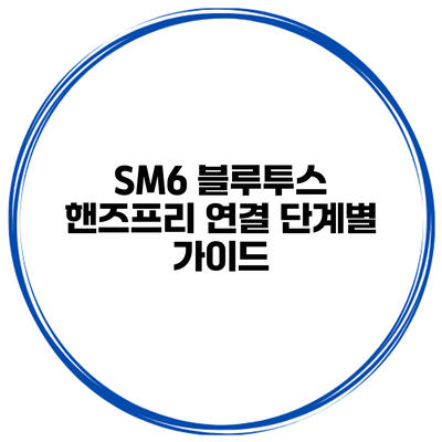 SM6 블루투스 핸즈프리 연결 단계별 가이드