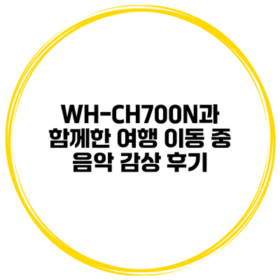 WH-CH700N과 함께한 여행 이동 중 음악 감상 후기