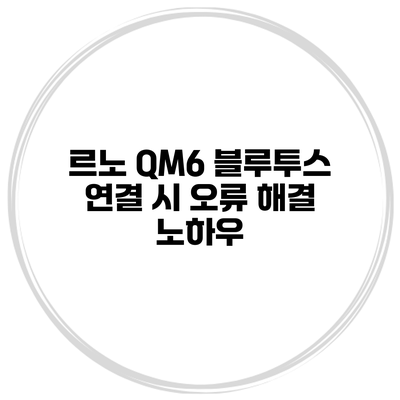 르노 QM6 블루투스 연결 시 오류 해결 노하우
