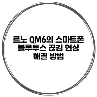 르노 QM6의 스마트폰 블루투스 끊김 현상 해결 방법